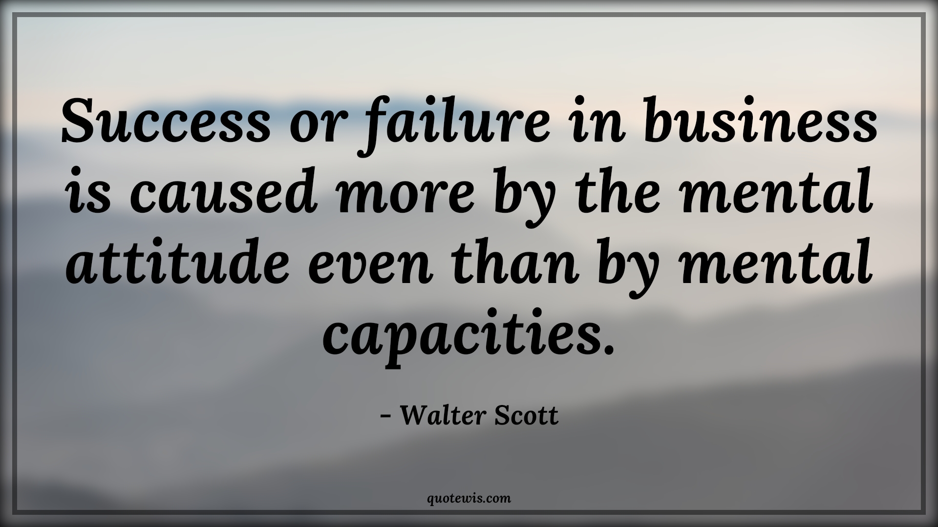 Success or failure in business is caused more by the mental attitude even than by mental capacities. - Walter Scott Quotes |  Attitude Quotes,