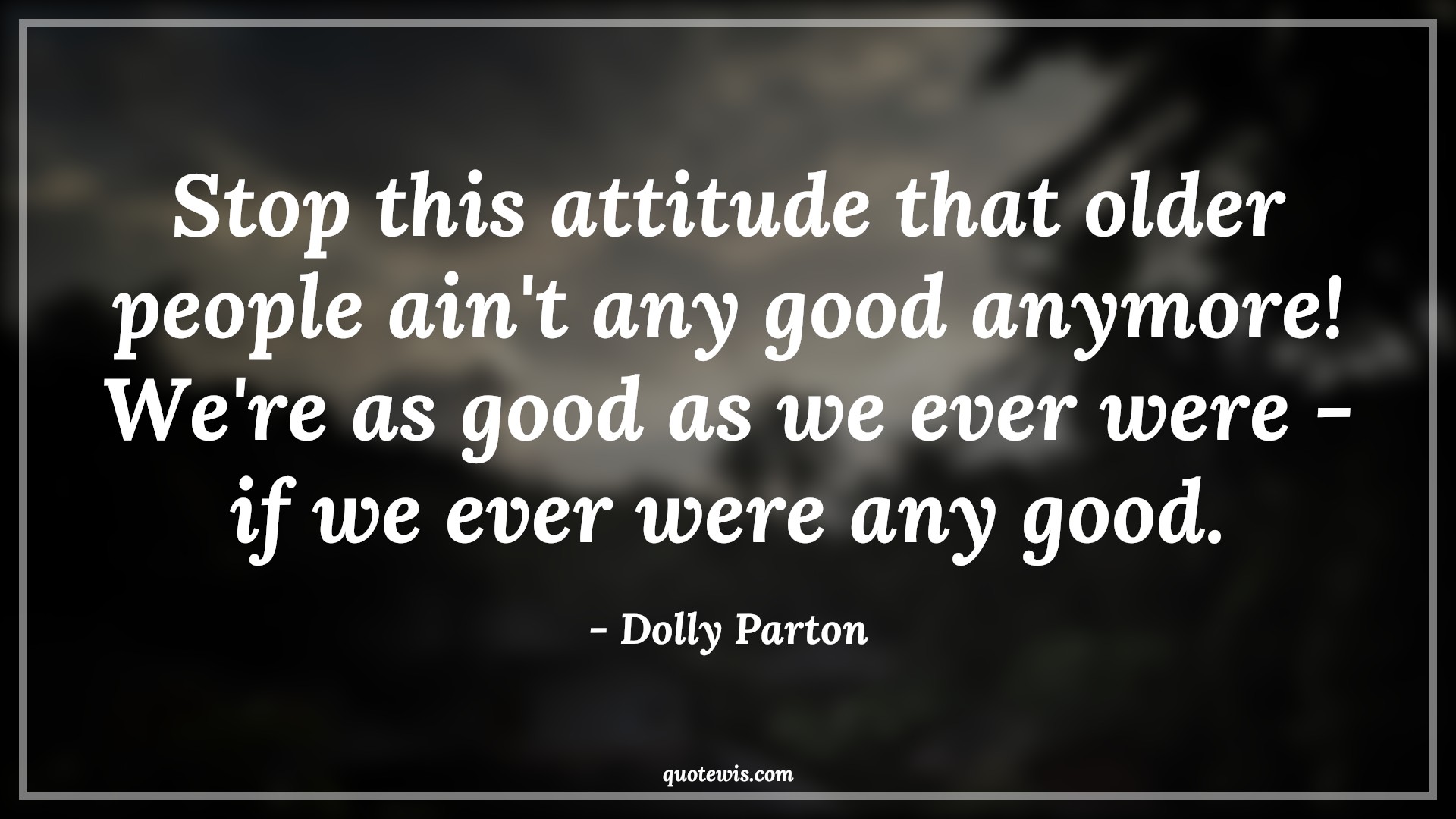 Stop this attitude that older people ain't any good anymore! We're as good as we ever were - if we ever were any good. - Dolly Parton Quotes |  Attitude Quotes,