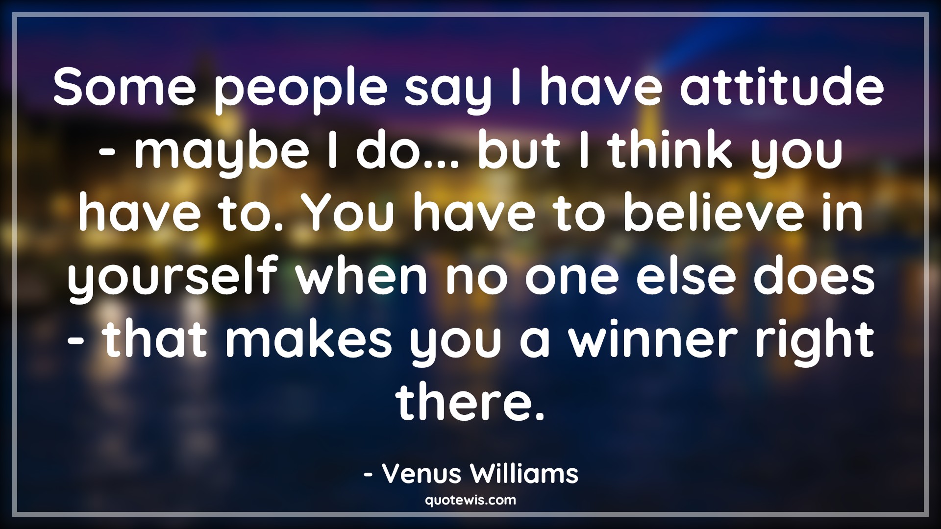 Some people say I have attitude - maybe I do... but I think you have to. You have to believe in yourself when no one else does - that makes you a winner right there. - Venus Williams Quotes |  Attitude Quotes,