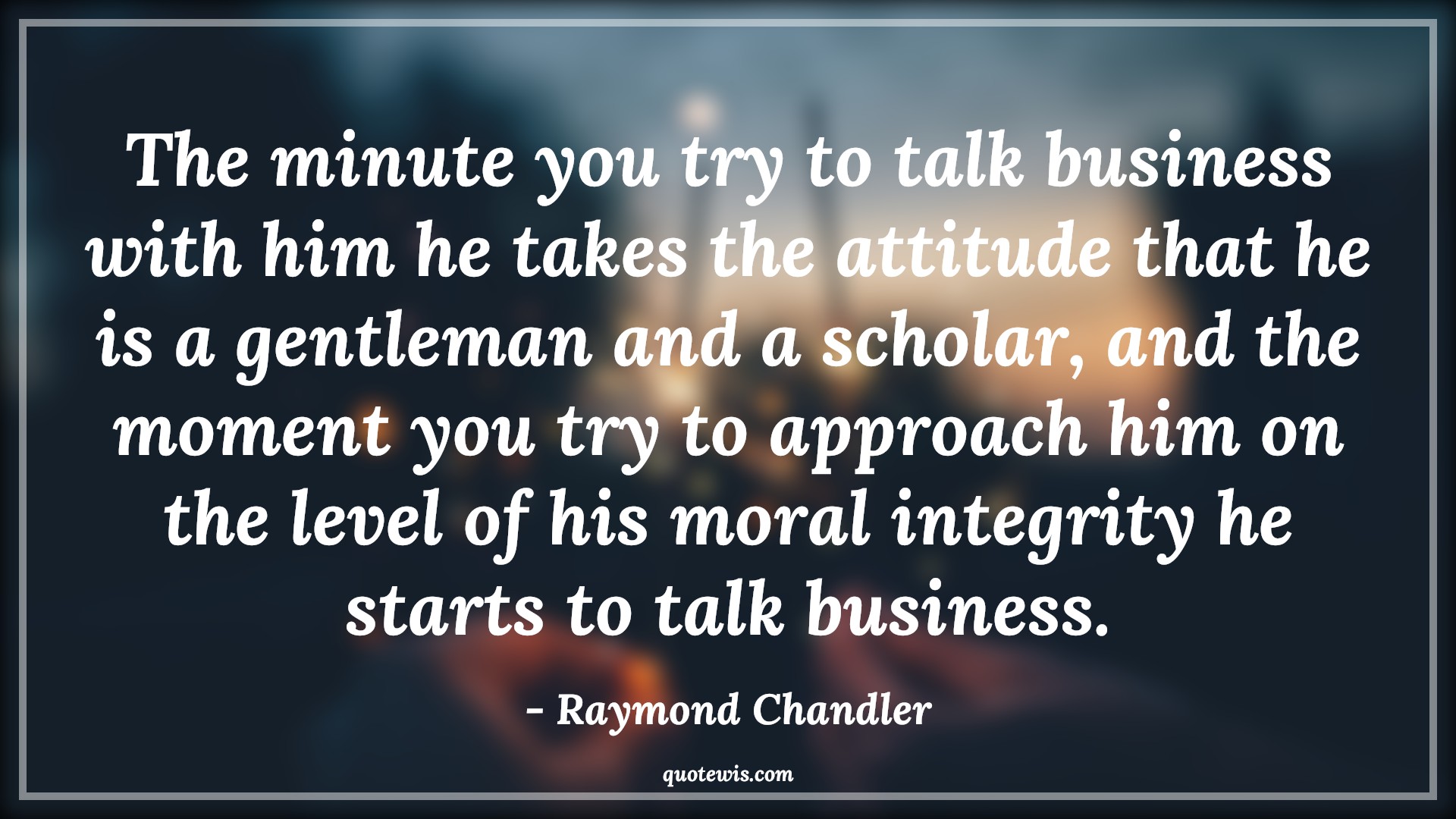 The minute you try to talk business with him he takes the attitude that he is a gentleman and a scholar, and the moment you try to approach him on the level of his moral integrity he starts to talk business. - Raymond Chandler Quotes |  Attitude Quotes,