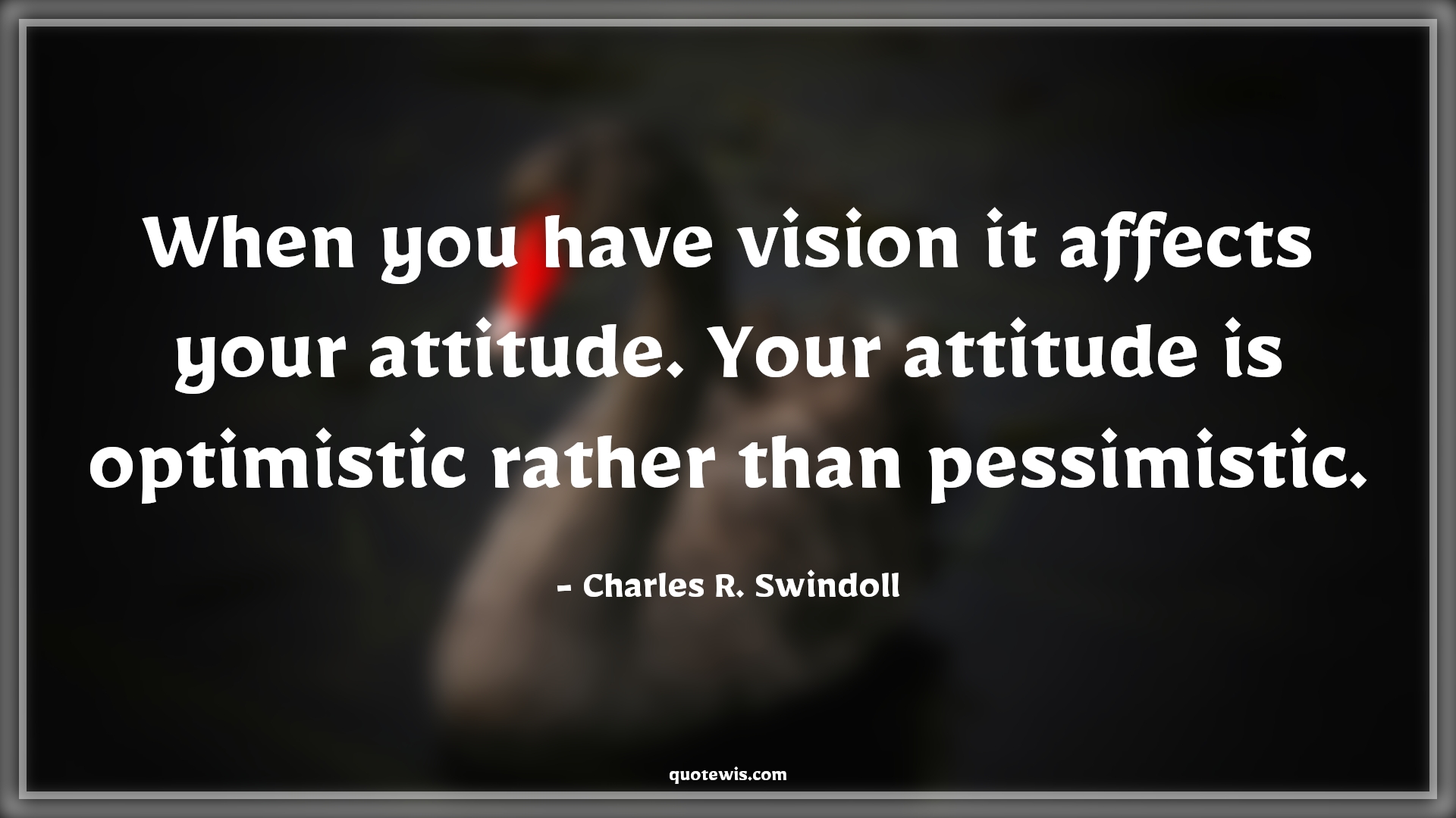 When you have vision it affects your attitude. Your attitude is optimistic rather than pessimistic. - Charles R. Swindoll Quotes |  Attitude Quotes,