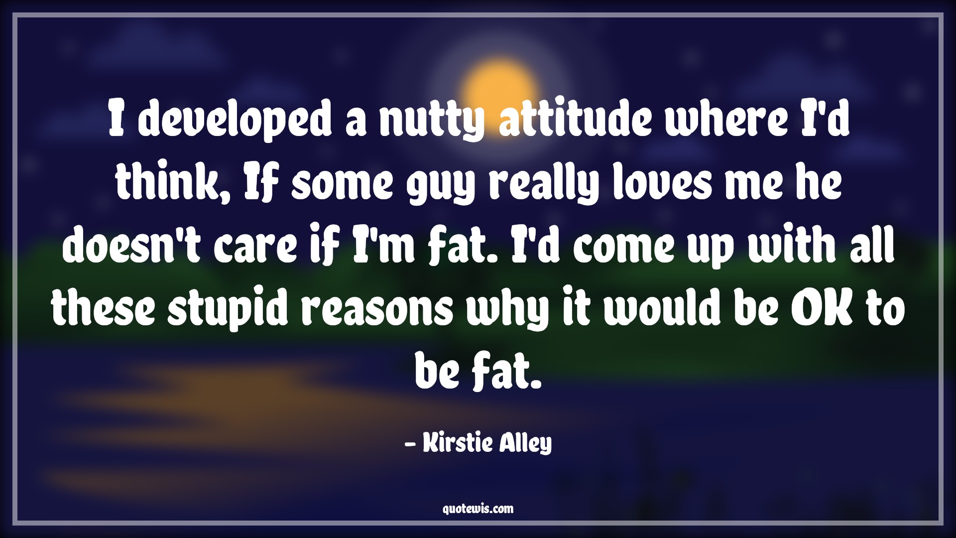 I developed a nutty attitude where I'd think, If some guy really loves me he doesn't care if I'm fat. I'd come up with all these stupid reasons why it would be OK to be fat. - Kirstie Alley Quotes |  Attitude Quotes,