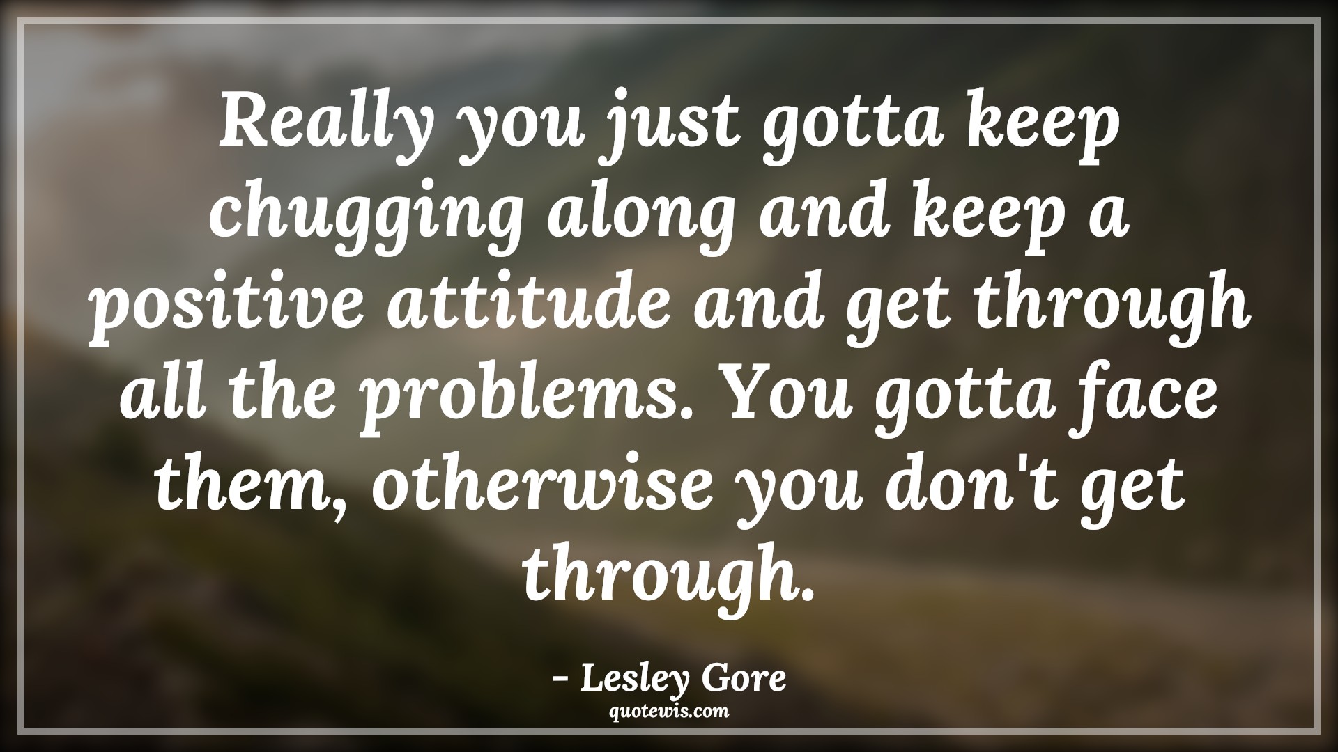 Really you just gotta keep chugging along and keep a positive attitude and get through all the problems. You gotta face them, otherwise you don't get through. - Lesley Gore Quotes |  Attitude Quotes,
