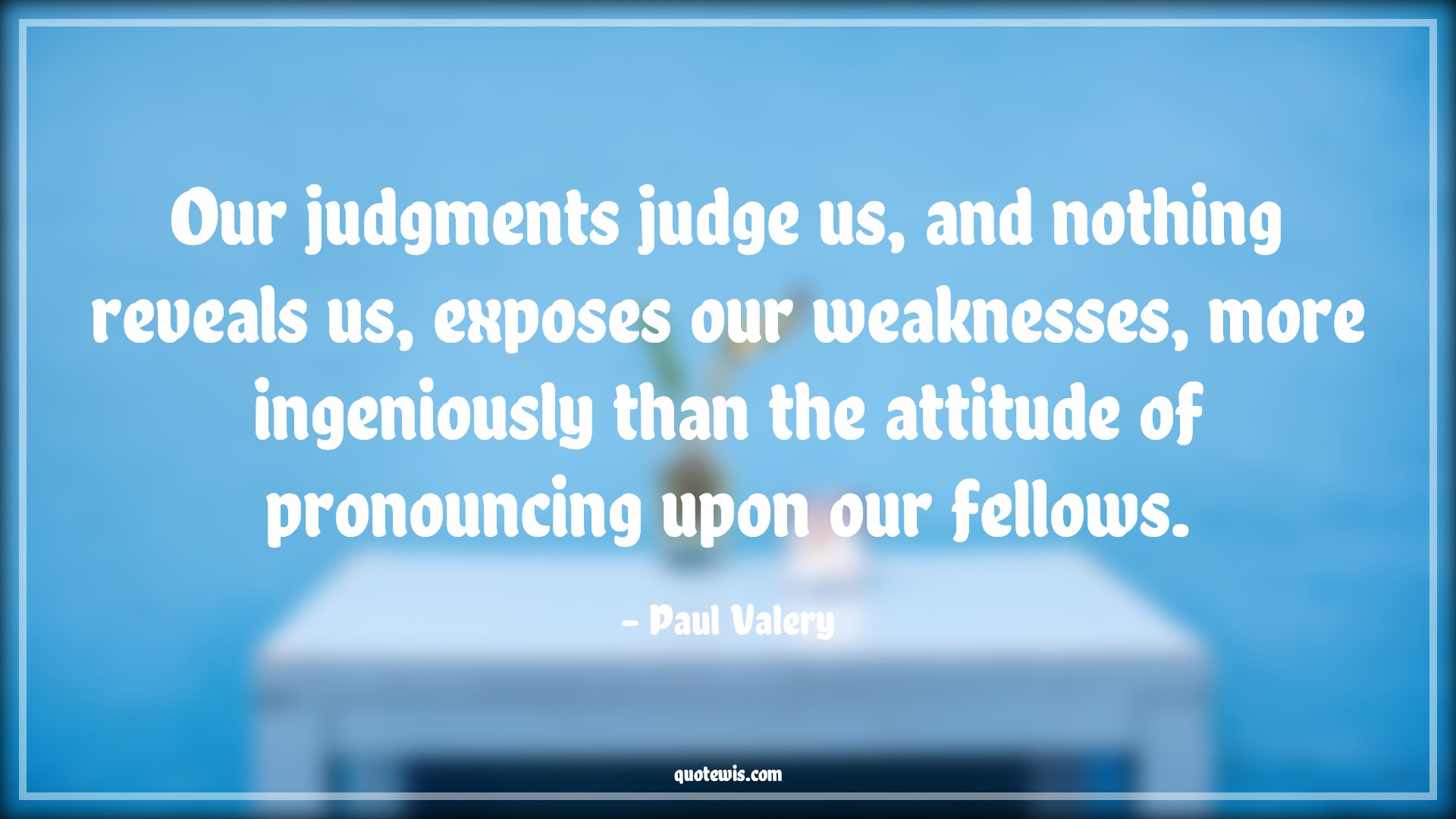 Our judgments judge us, and nothing reveals us, exposes our weaknesses, more ingeniously than the attitude of pronouncing upon our fellows. - Paul Valery Quotes |  Attitude Quotes,