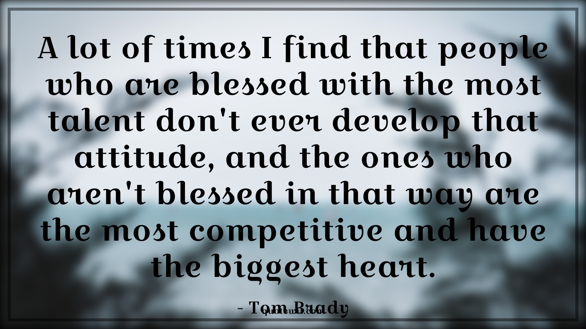 A lot of times I find that people who are blessed with the most talent don't ever develop that attitude, and the ones who aren't blessed in that way are the most competitive and have the biggest heart. - Tom Brady Quotes |  Attitude Quotes,