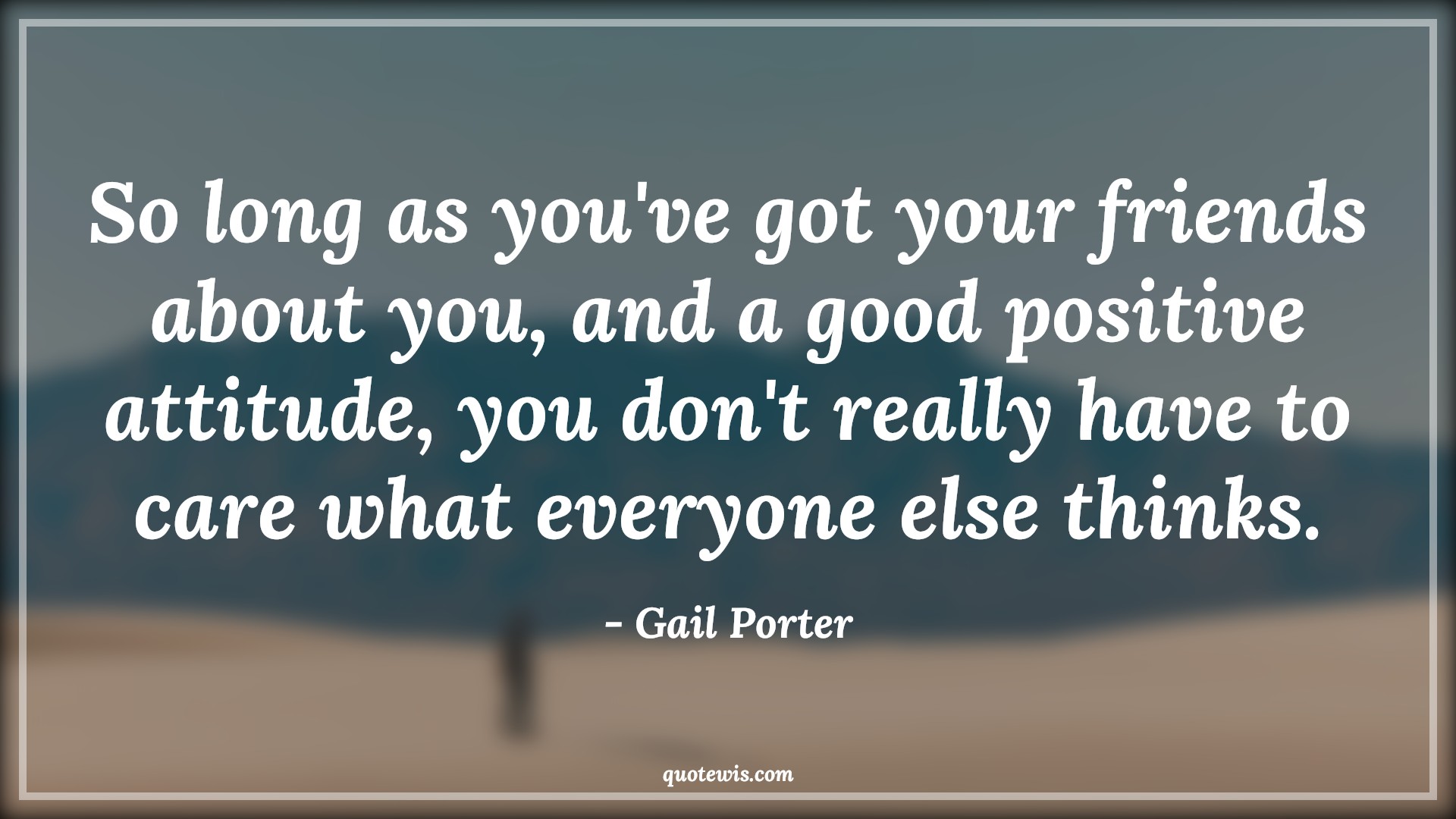 So long as you've got your friends about you, and a good positive attitude, you don't really have to care what everyone else thinks. - Gail Porter Quotes |  Attitude Quotes,