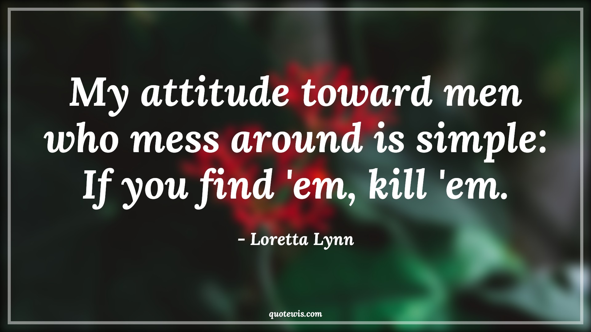 My attitude toward men who mess around is simple: If you find 'em, kill 'em. - Loretta Lynn Quotes |  Attitude Quotes,