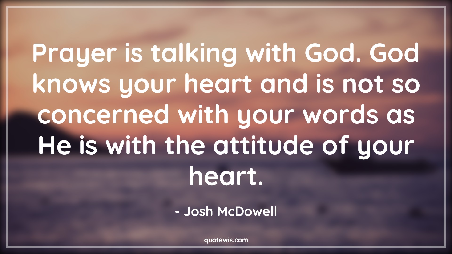 Prayer is talking with God. God knows your heart and is not so concerned with your words as He is with the attitude of your heart. - Josh McDowell Quotes |  Attitude Quotes,