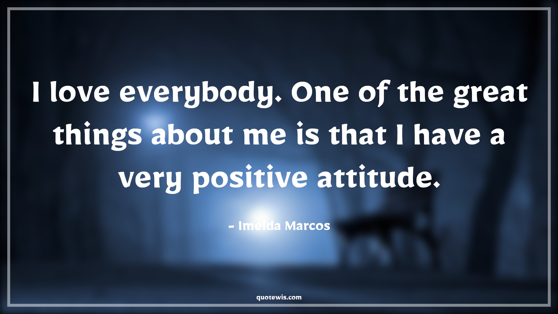 I love everybody. One of the great things about me is that I have a very positive attitude. - Imelda Marcos Quotes |  Attitude Quotes,