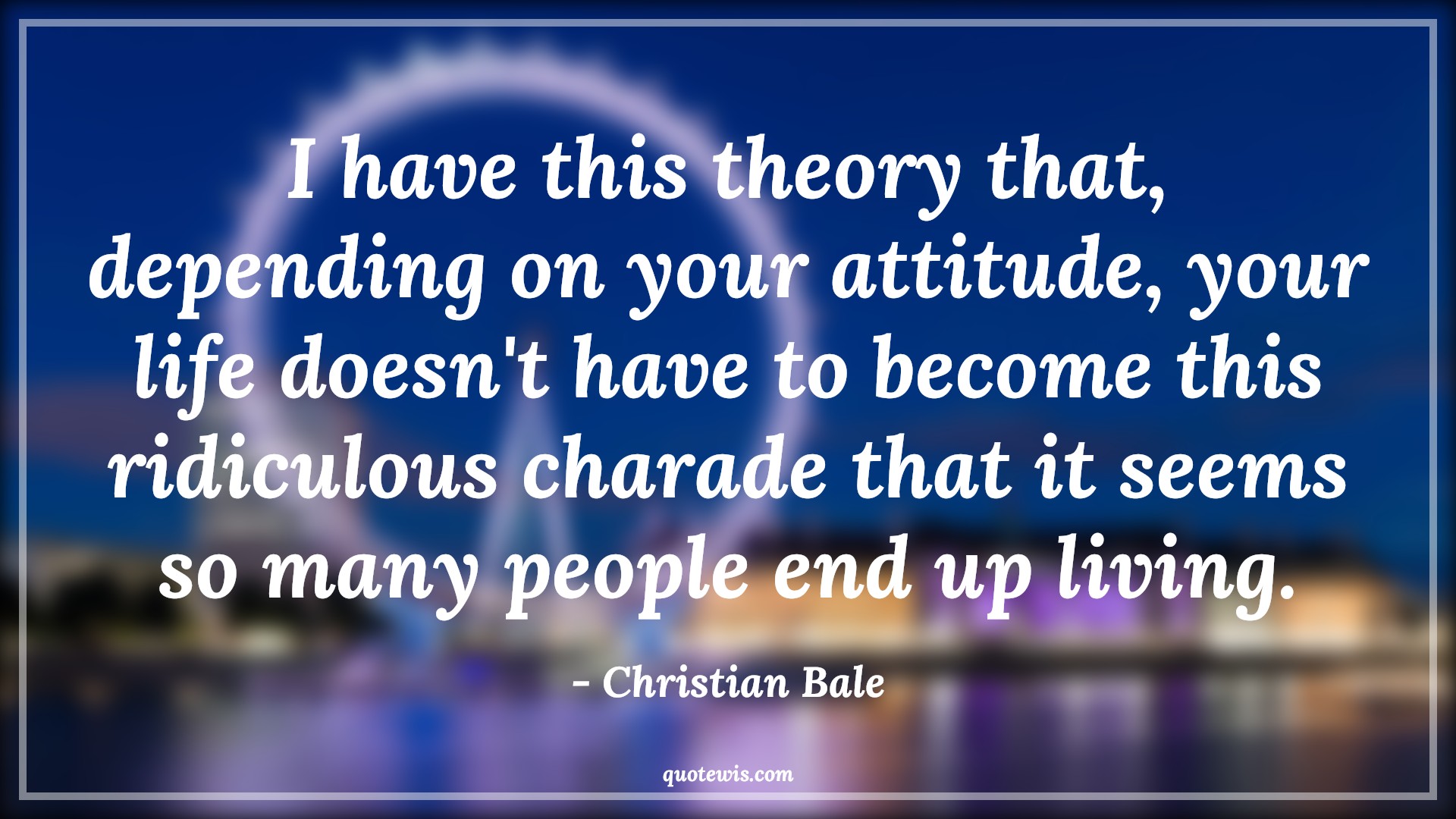 I have this theory that, depending on your attitude, your life doesn't have to become this ridiculous charade that it seems so many people end up living. - Christian Bale Quotes |  Attitude Quotes,