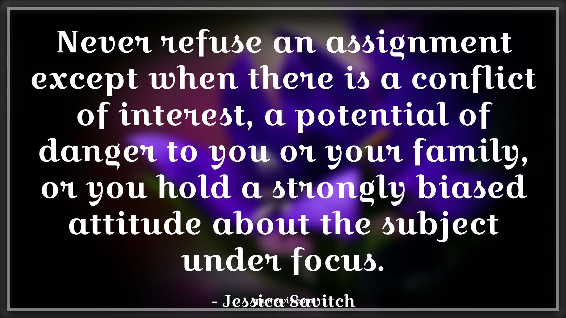 Never refuse an assignment except when there is a conflict of interest, a potential of danger to you or your family, or you hold a strongly biased attitude about the subject under focus. - Jessica Savitch Quotes |  Attitude Quotes,