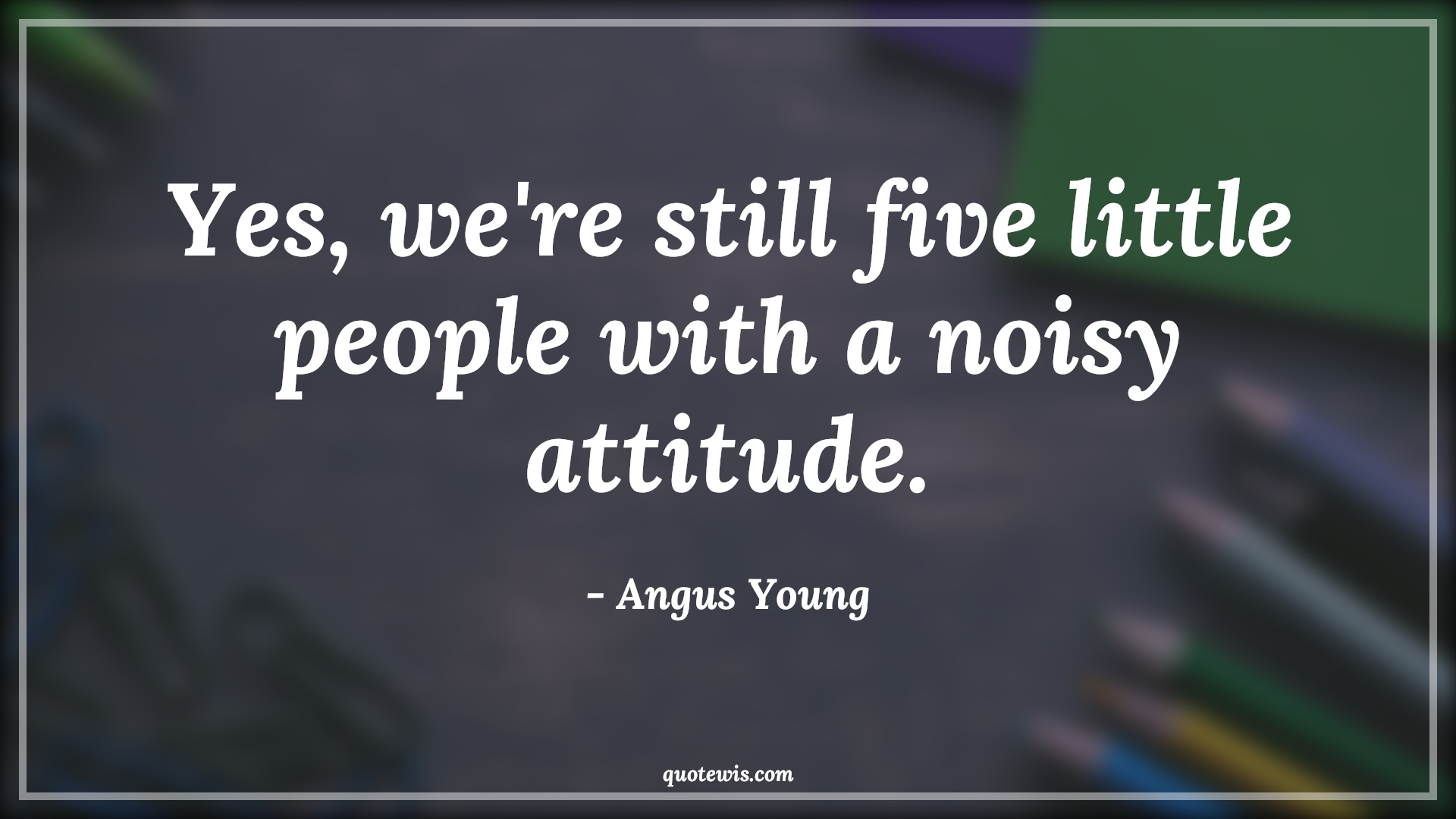 Yes, we're still five little people with a noisy attitude. - Angus Young Quotes |  Attitude Quotes,