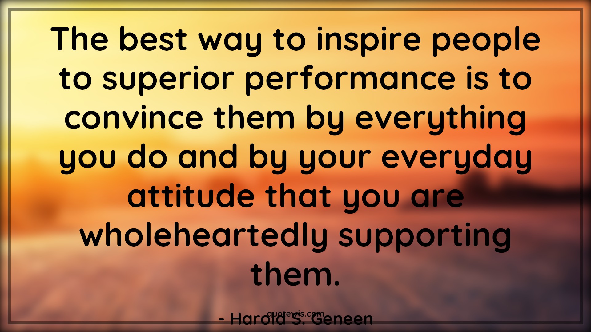 The best way to inspire people to superior performance is to convince them by everything you do and by your everyday attitude that you are wholeheartedly supporting them. - Harold S. Geneen Quotes |  Attitude Quotes,