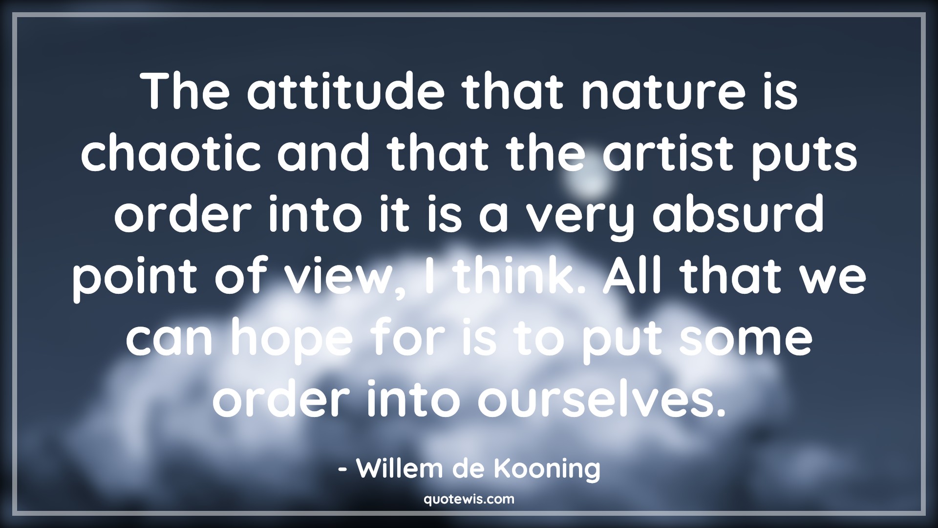 The attitude that nature is chaotic and that the artist puts order into it is a very absurd point of view, I think. All that we can hope for is to put some order into ourselves. - Willem de Kooning Quotes |  Attitude Quotes,