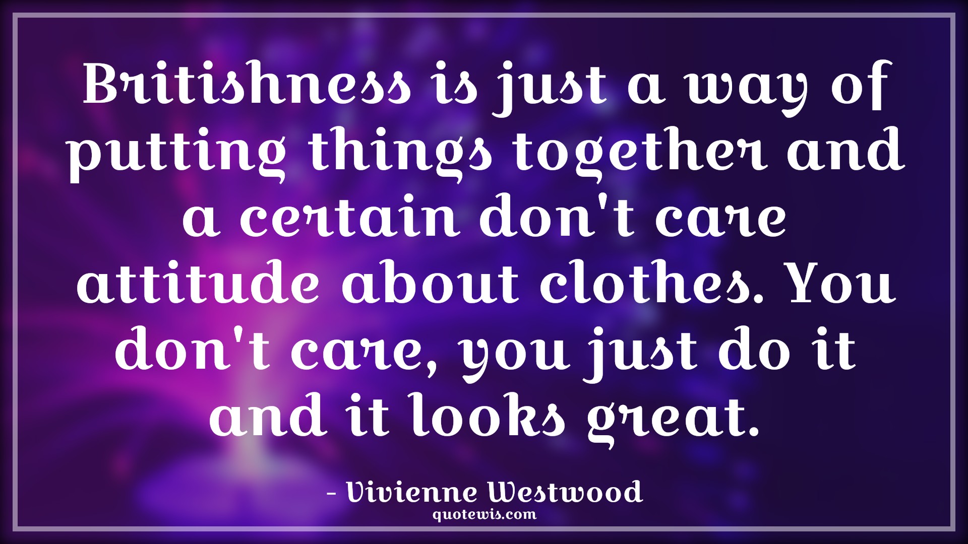 Britishness is just a way of putting things together and a certain don't care attitude about clothes. You don't care, you just do it and it looks great. - Vivienne Westwood Quotes |  Attitude Quotes,