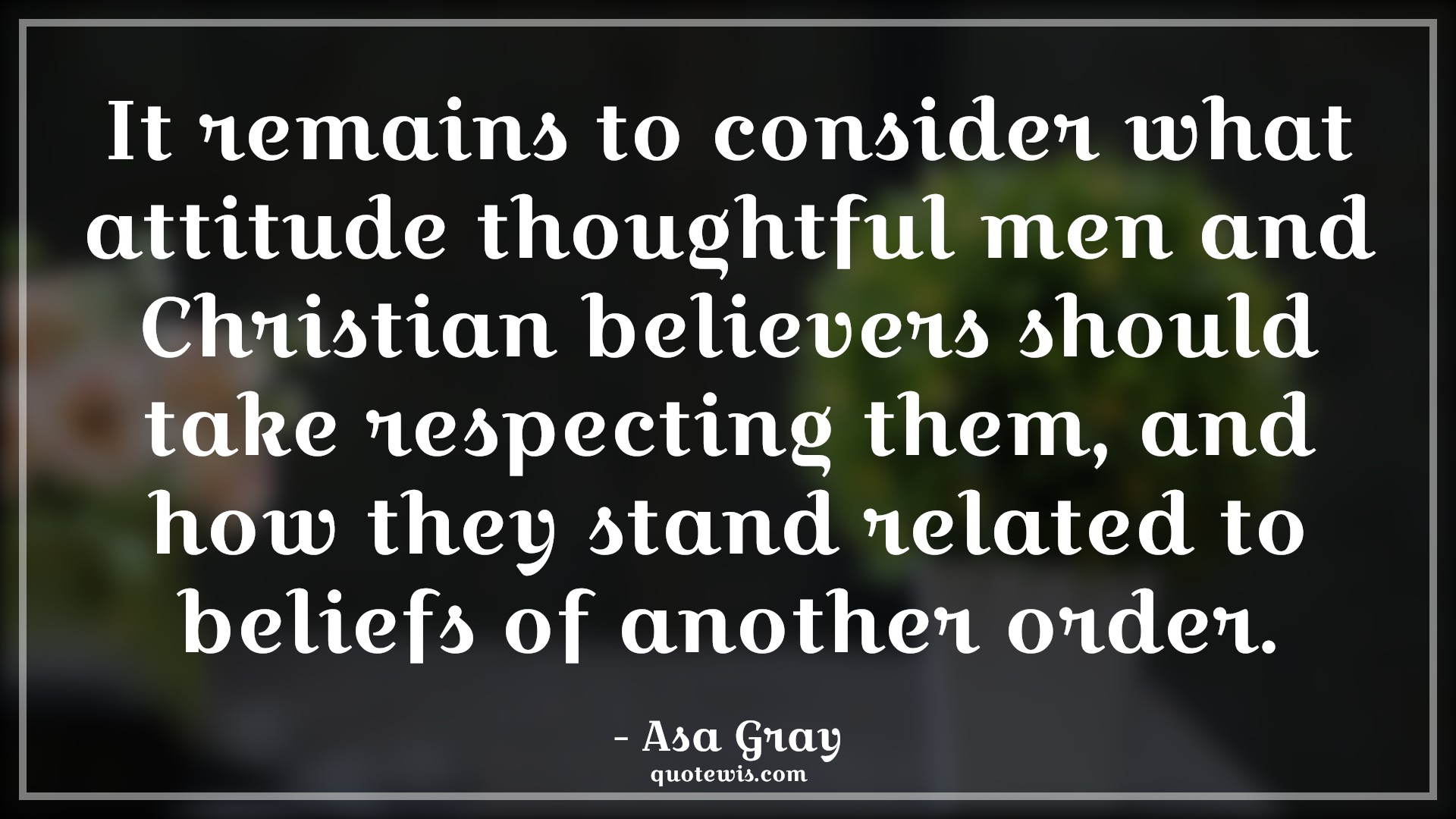 It remains to consider what attitude thoughtful men and Christian believers should take respecting them, and how they stand related to beliefs of another order. - Asa Gray Quotes |  Attitude Quotes,