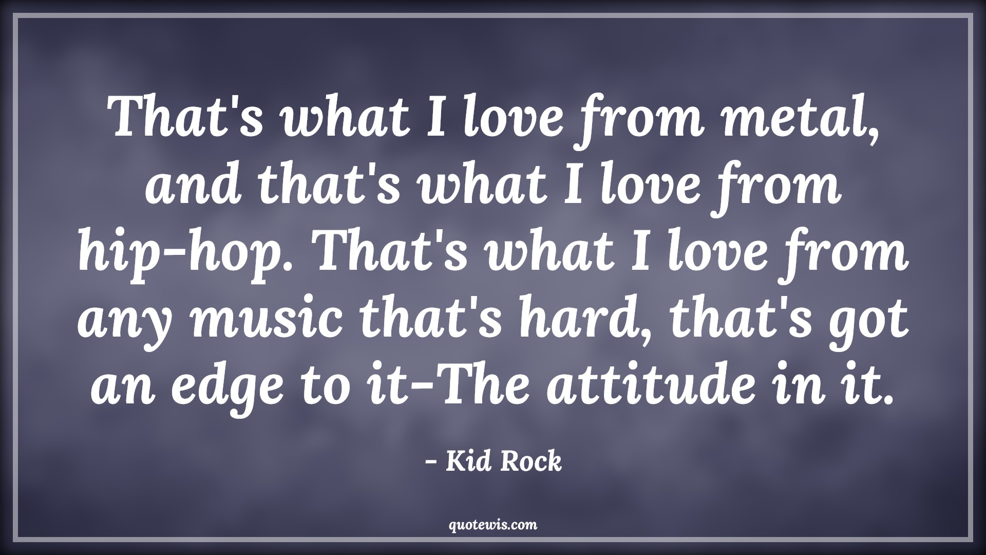 That's what I love from metal, and that's what I love from hip-hop. That's what I love from any music that's hard, that's got an edge to it-The attitude in it. - Kid Rock Quotes |  Attitude Quotes,