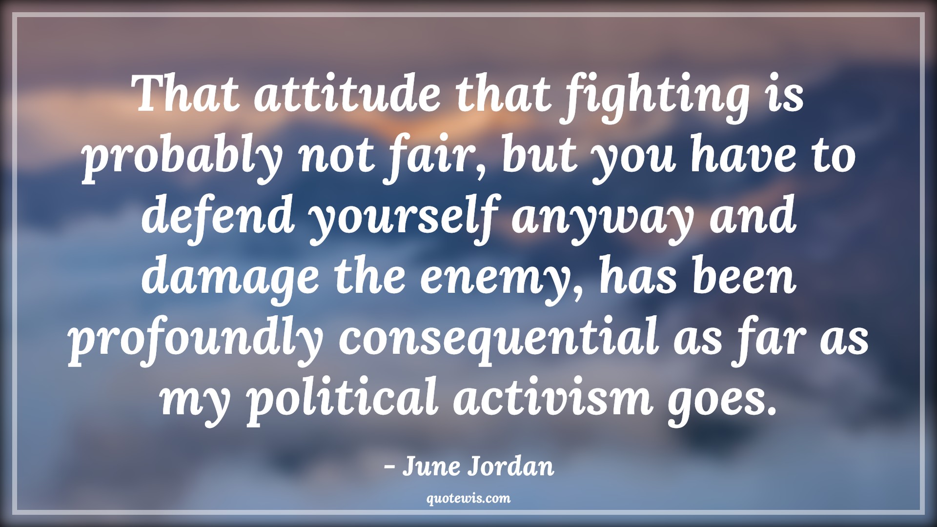 That attitude that fighting is probably not fair, but you have to defend yourself anyway and damage the enemy, has been profoundly consequential as far as my political activism goes. - June Jordan Quotes |  Attitude Quotes,