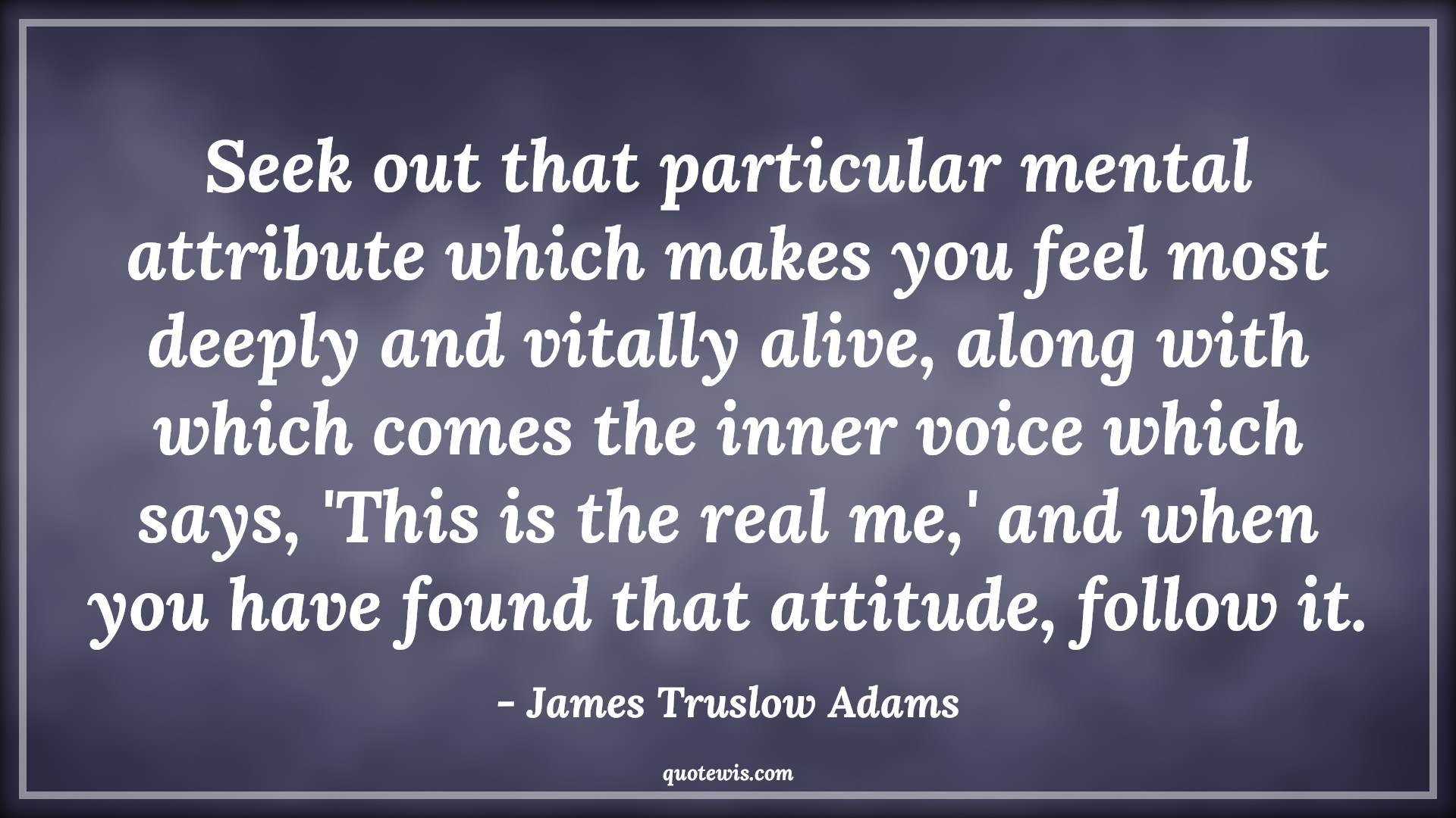 Seek out that particular mental attribute which makes you feel most deeply and vitally alive, along with which comes the inner voice which says, 'This is the real me,' and when you have found that attitude, follow it. - James Truslow Adams Quotes |  Attitude Quotes,