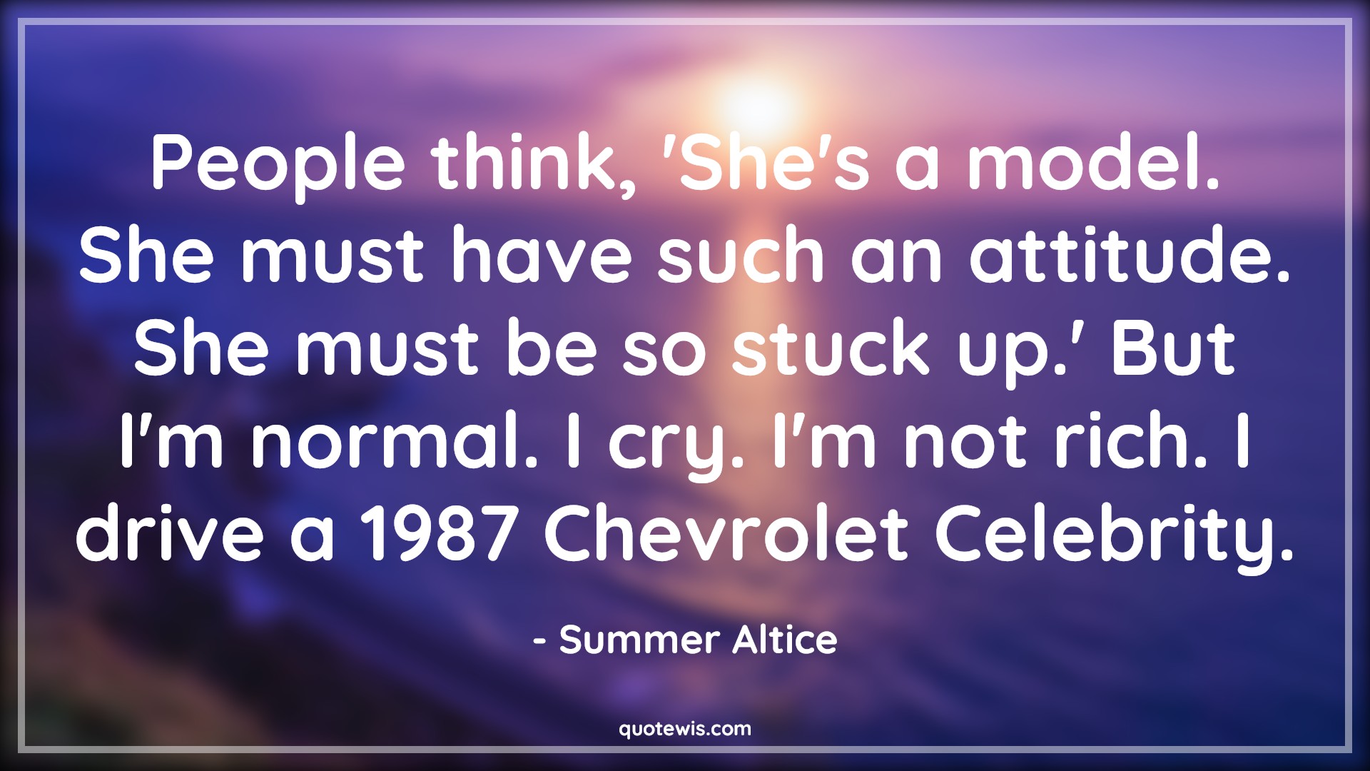 People think, 'She's a model. She must have such an attitude. She must be so stuck up.' But I'm normal. I cry. I'm not rich. I drive a 1987 Chevrolet Celebrity. - Summer Altice Quotes |  Attitude Quotes,