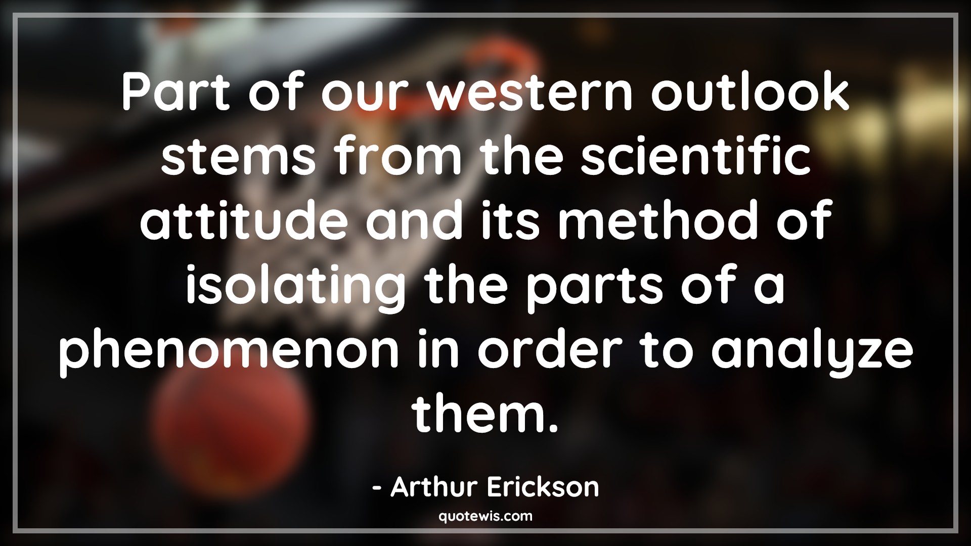 Part of our western outlook stems from the scientific attitude and its method of isolating the parts of a phenomenon in order to analyze them. - Arthur Erickson Quotes |  Attitude Quotes,