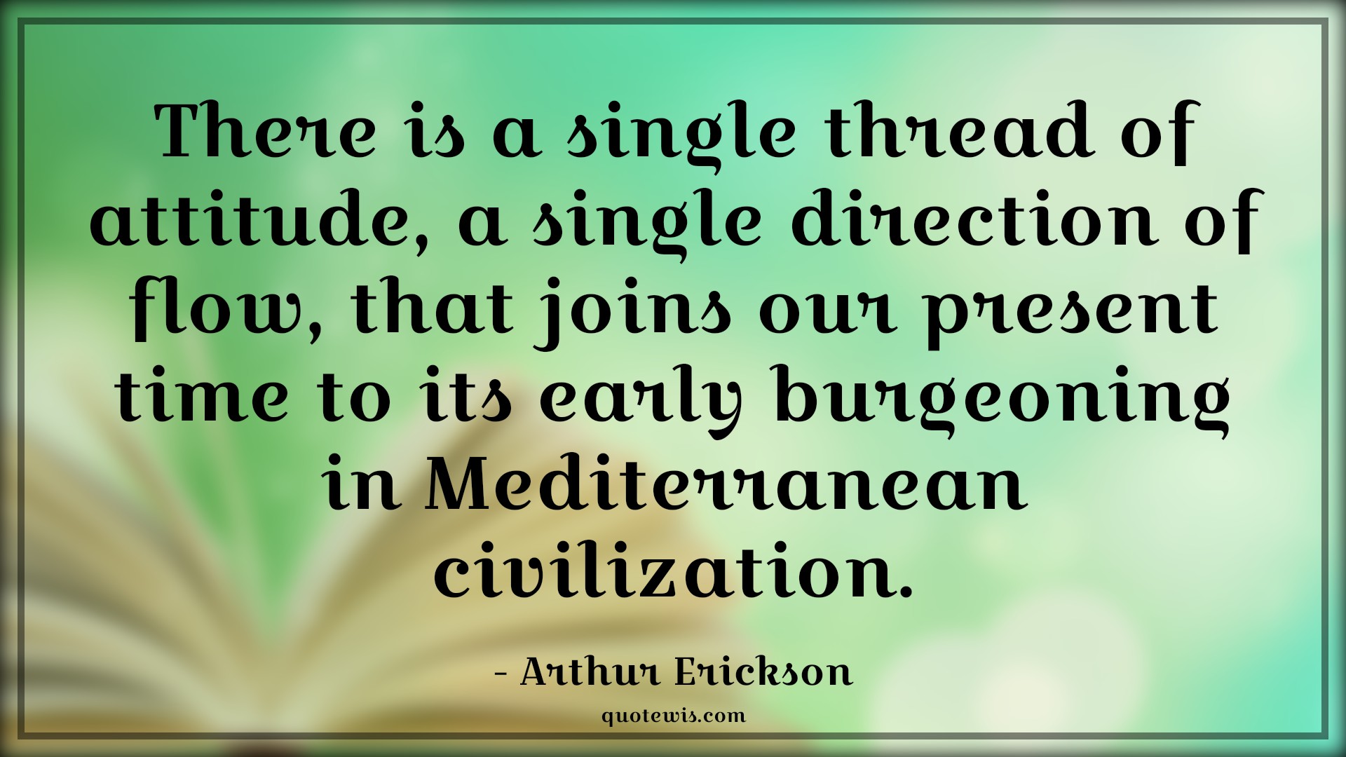 There is a single thread of attitude, a single direction of flow, that joins our present time to its early burgeoning in Mediterranean civilization. - Arthur Erickson Quotes |  Attitude Quotes,