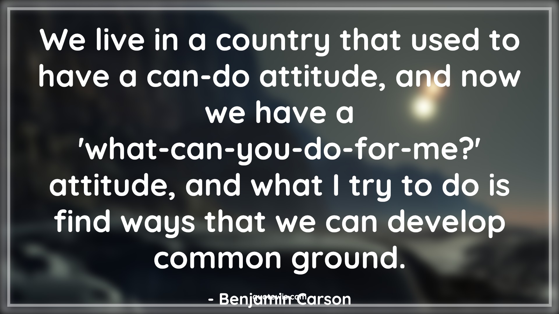 We live in a country that used to have a can-do attitude, and now we have a 'what-can-you-do-for-me?' attitude, and what I try to do is find ways that we can develop common ground. - Benjamin Carson Quotes |  Attitude Quotes,