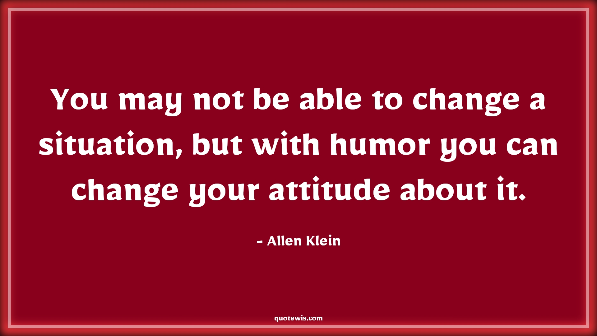 You may not be able to change a situation, but with humor you can change your attitude about it. - Allen Klein Quotes |  Attitude Quotes,
