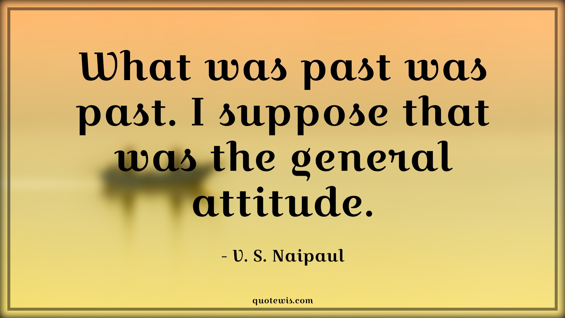 What was past was past. I suppose that was the general attitude. - V. S. Naipaul Quotes |  Attitude Quotes,