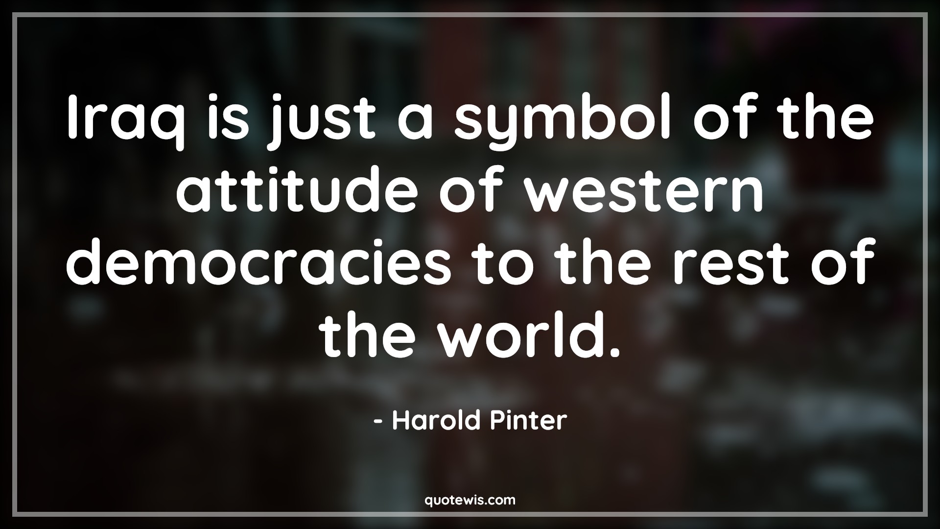 Iraq is just a symbol of the attitude of western democracies to the rest of the world. - Harold Pinter Quotes |  Attitude Quotes,