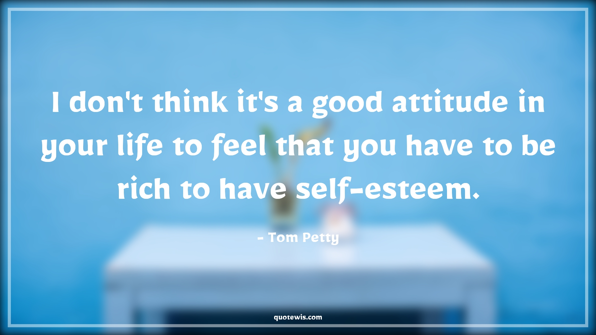 I don't think it's a good attitude in your life to feel that you have to be rich to have self-esteem. - Tom Petty Quotes |  Attitude Quotes,