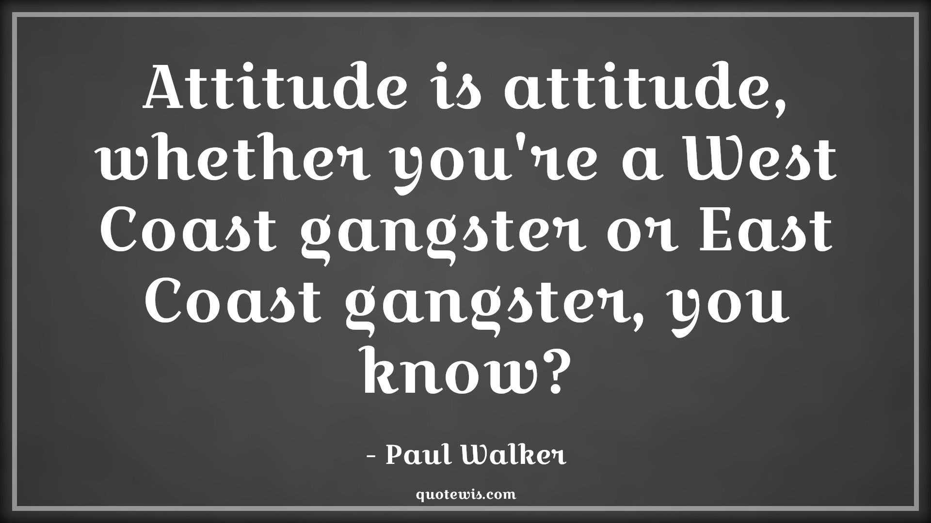 Attitude is attitude, whether you're a West Coast gangster or East Coast gangster, you know? - Paul Walker Quotes |  Attitude Quotes,