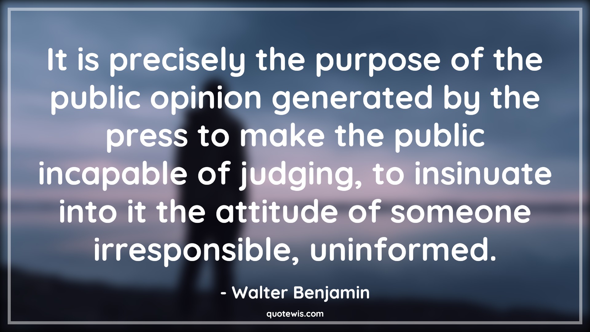It is precisely the purpose of the public opinion generated by the press to make the public incapable of judging, to insinuate into it the attitude of someone irresponsible, uninformed. - Walter Benjamin Quotes |  Attitude Quotes,