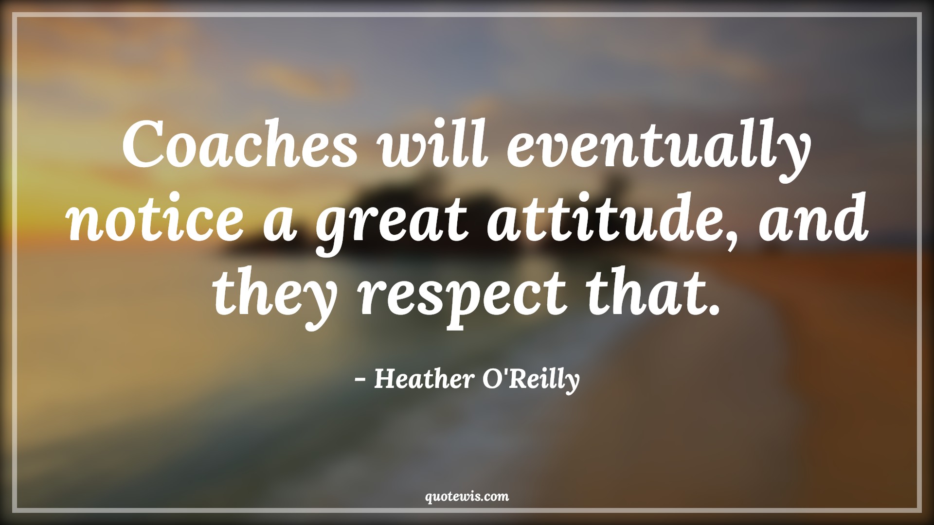 Coaches will eventually notice a great attitude, and they respect that. - Heather O'Reilly Quotes |  Attitude Quotes,