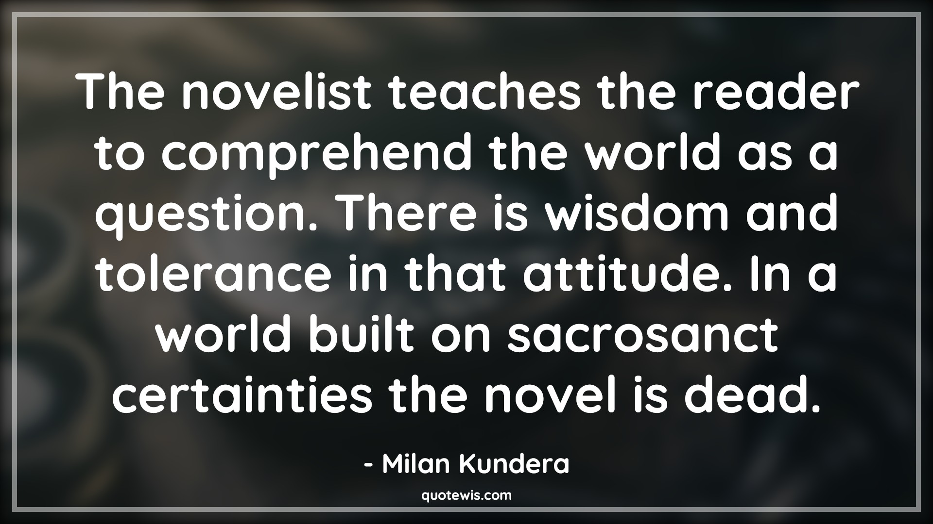 The novelist teaches the reader to comprehend the world as a question. There is wisdom and tolerance in that attitude. In a world built on sacrosanct certainties the novel is dead. - Milan Kundera Quotes |  Attitude Quotes,