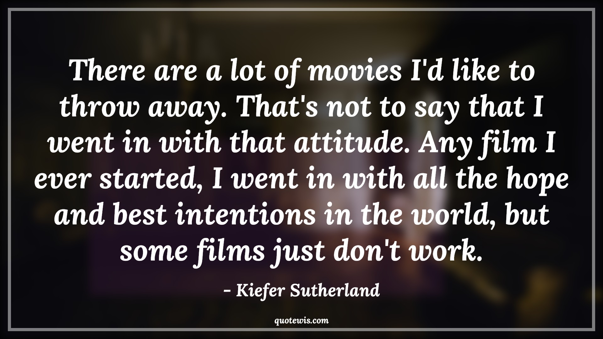 There are a lot of movies I'd like to throw away. That's not to say that I went in with that attitude. Any film I ever started, I went in with all the hope and best intentions in the world, but some films just don't work. - Kiefer Sutherland Quotes |  Attitude Quotes,