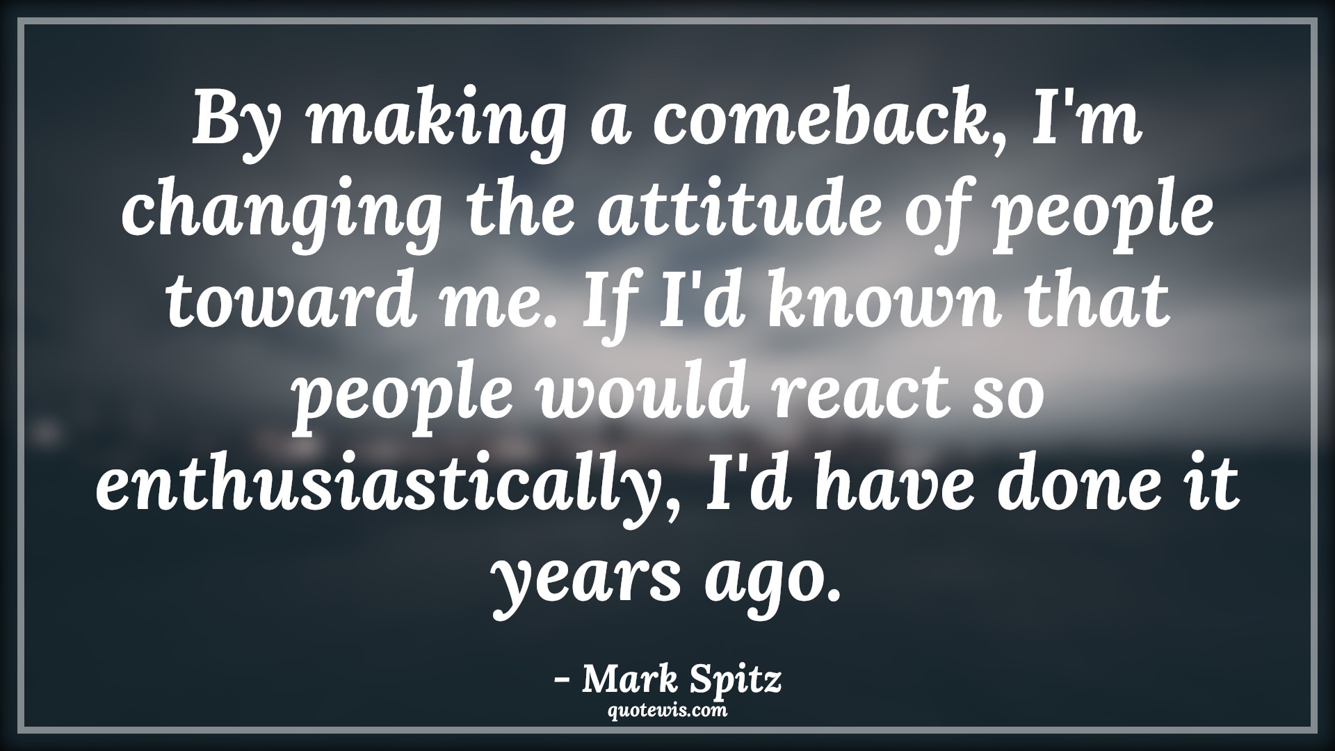 By making a comeback, I'm changing the attitude of people toward me. If I'd known that people would react so enthusiastically, I'd have done it years ago. - Mark Spitz Quotes |  Attitude Quotes,