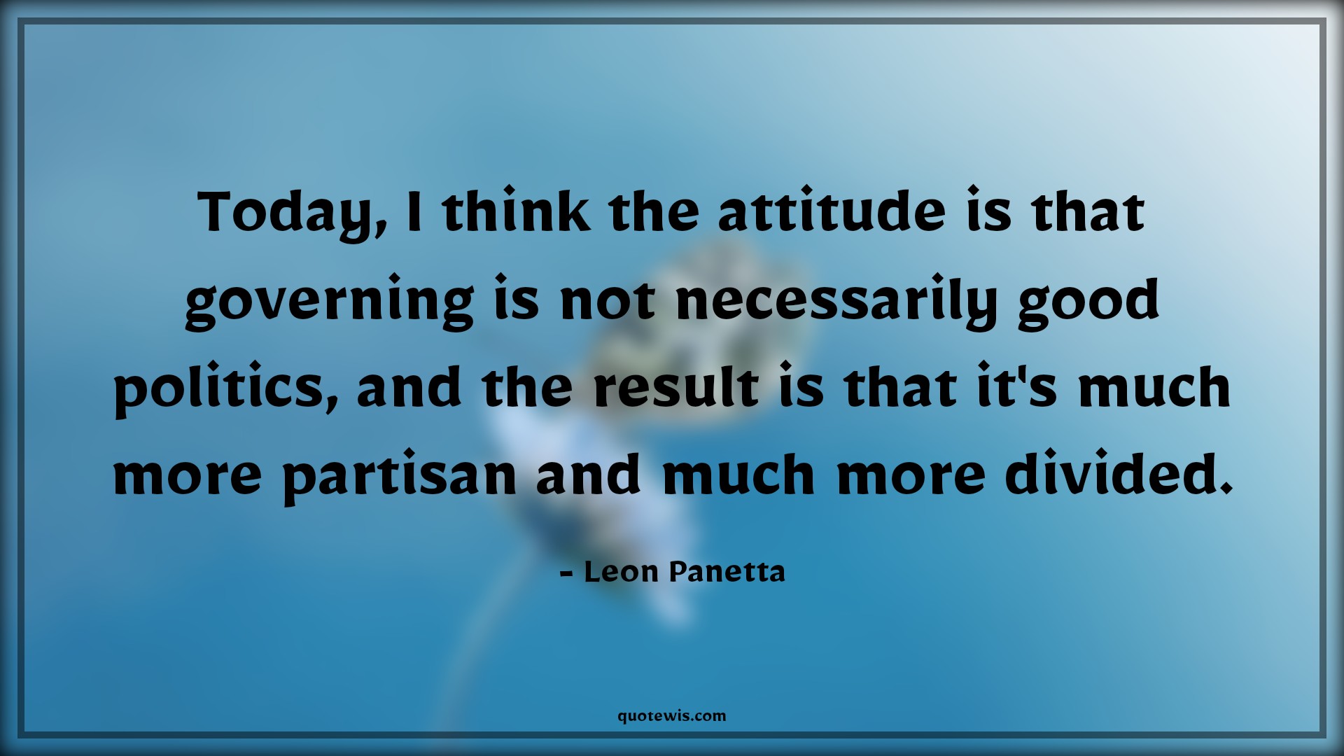 Today, I think the attitude is that governing is not necessarily good politics, and the result is that it's much more partisan and much more divided. - Leon Panetta Quotes |  Attitude Quotes,