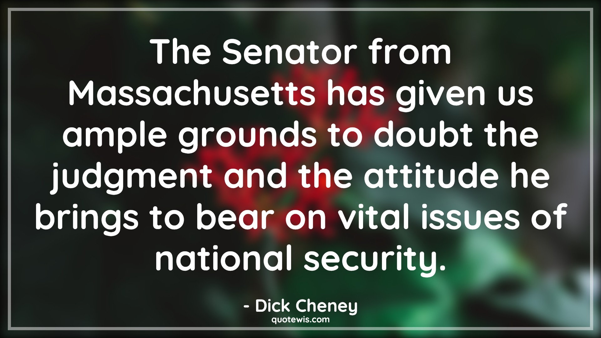 The Senator from Massachusetts has given us ample grounds to doubt the judgment and the attitude he brings to bear on vital issues of national security. - Dick Cheney Quotes |  Attitude Quotes,