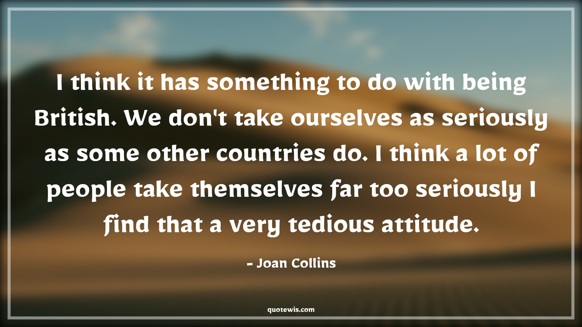 I think it has something to do with being British. We don't take ourselves as seriously as some other countries do. I think a lot of people take themselves far too seriously I find that a very tedious attitude. - Joan Collins Quotes |  Attitude Quotes,