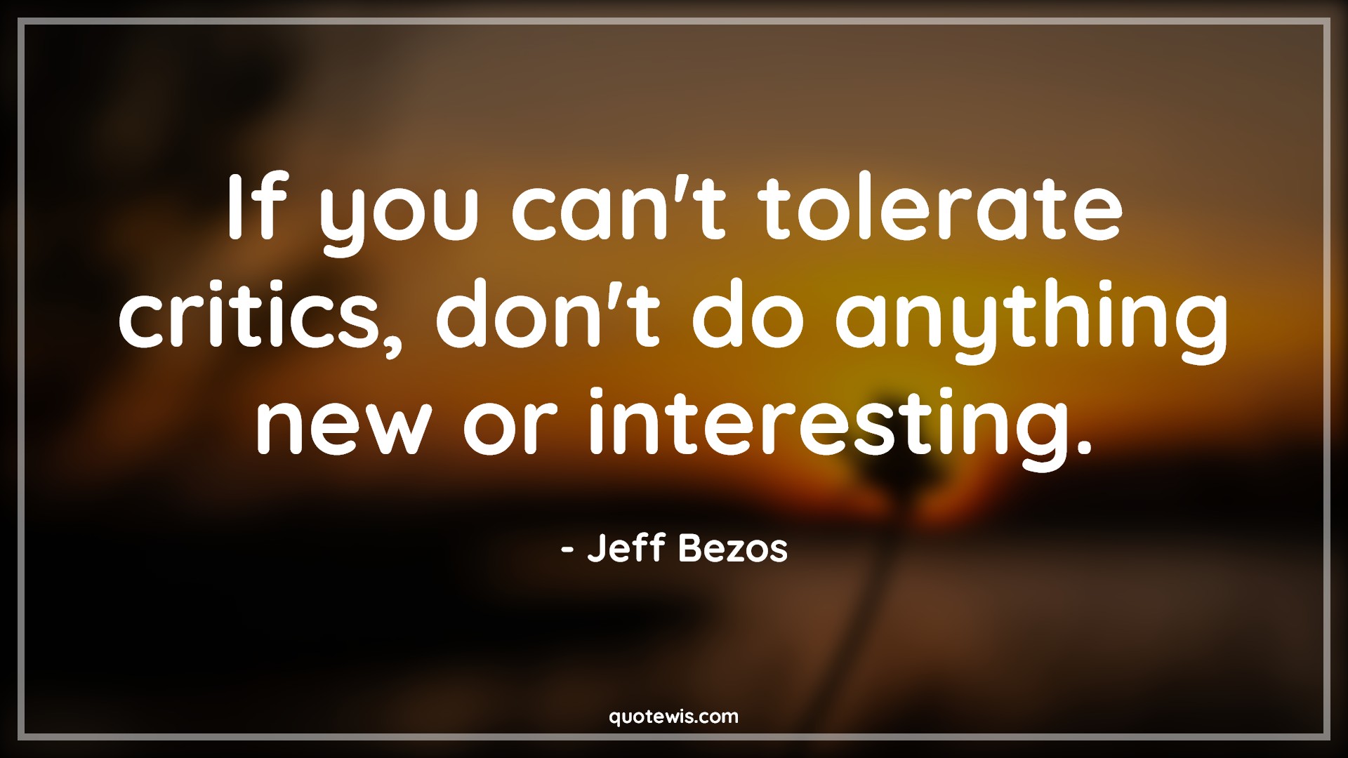 If you can't tolerate critics, don't do anything new or interesting. - Jeff Bezos Quotes |  Tolerate Quotes, Critics Quotes, Venture Quotes, Business Quotes,