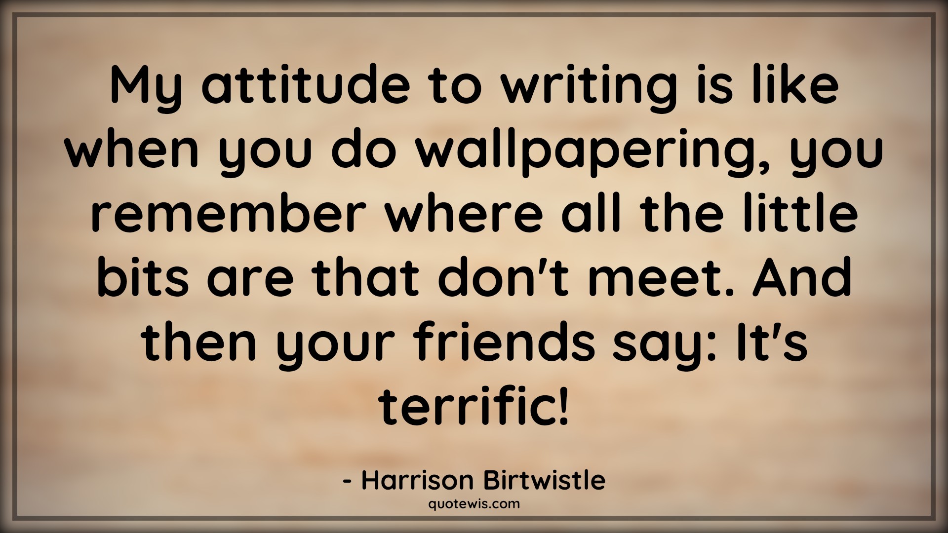 My attitude to writing is like when you do wallpapering, you remember where all the little bits are that don't meet. And then your friends say: It's terrific! - Harrison Birtwistle Quotes |  Attitude Quotes,