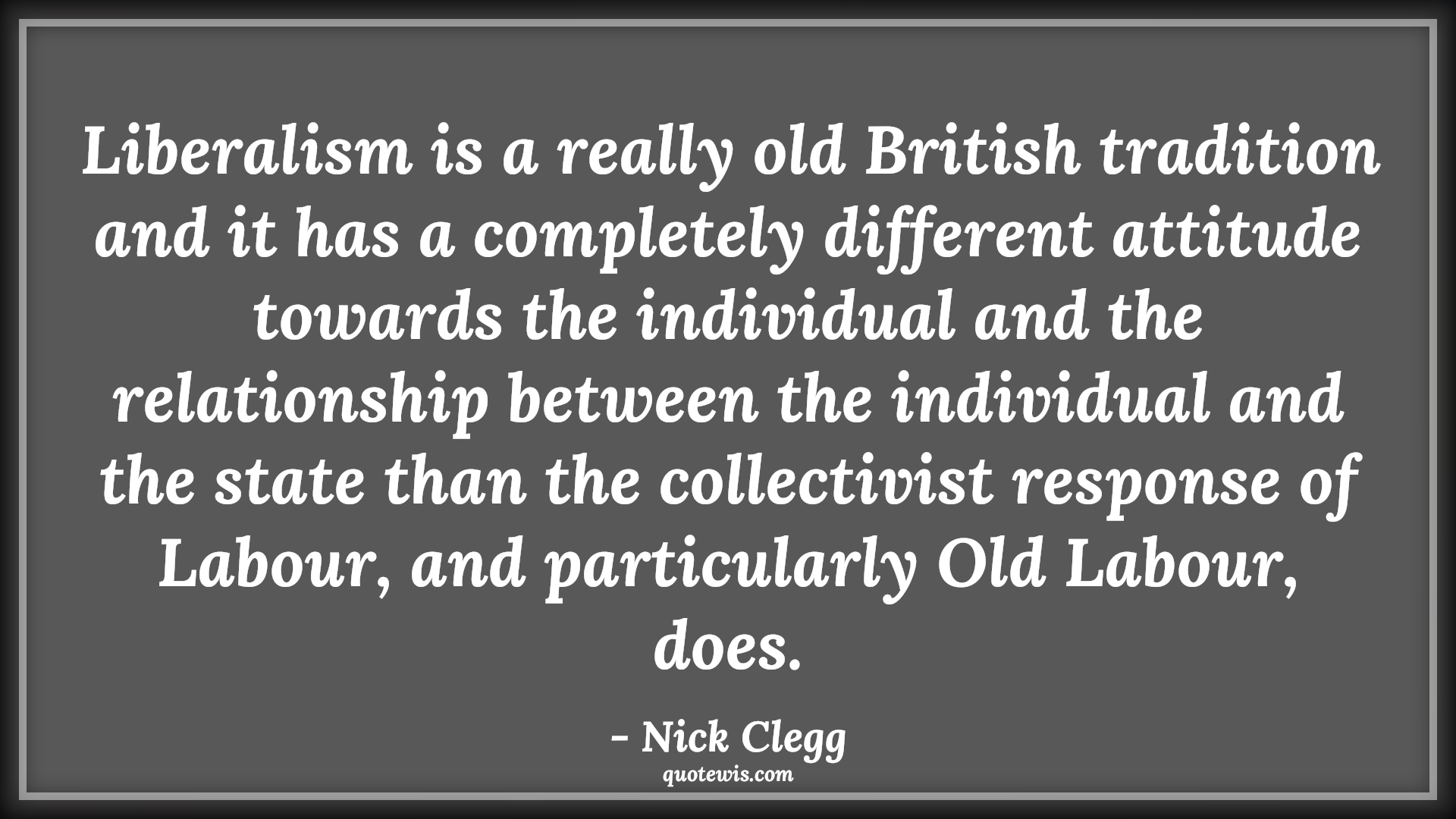 Liberalism is a really old British tradition and it has a completely different attitude towards the individual and the relationship between the individual and the state than the collectivist response of Labour, and particularly Old Labour, does. - Nick Clegg Quotes |  Attitude Quotes,
