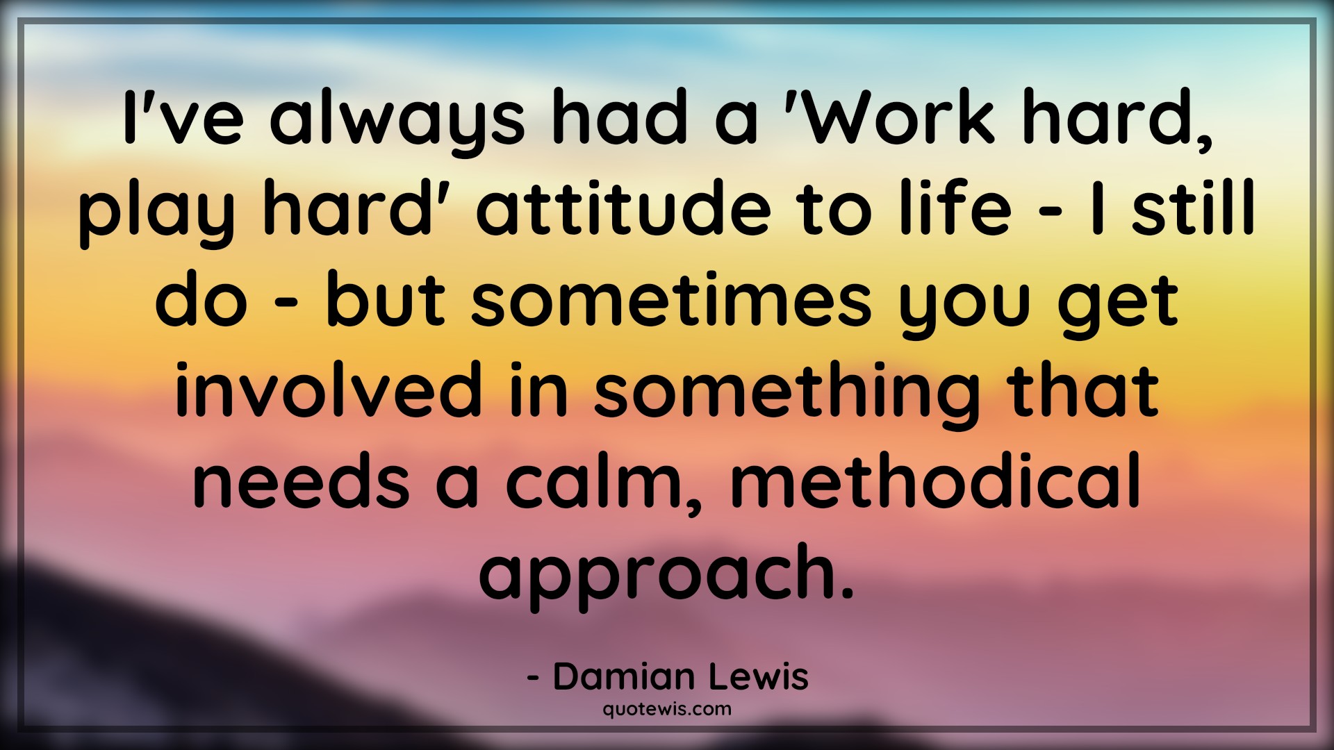 I've always had a 'Work hard, play hard' attitude to life - I still do - but sometimes you get involved in something that needs a calm, methodical approach. - Damian Lewis Quotes |  Attitude Quotes,