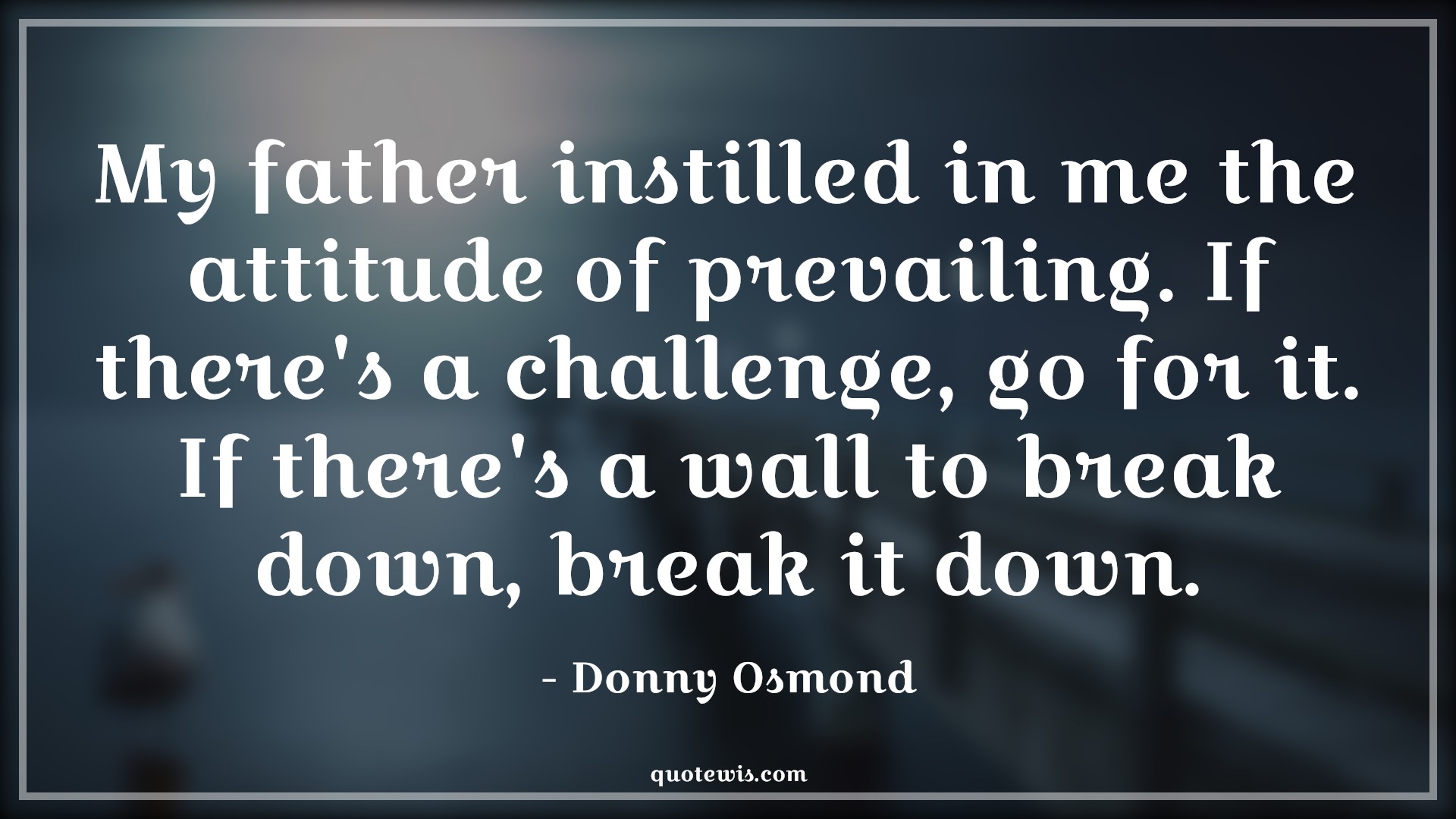 My father instilled in me the attitude of prevailing. If there's a challenge, go for it. If there's a wall to break down, break it down. - Donny Osmond Quotes |  Attitude Quotes,