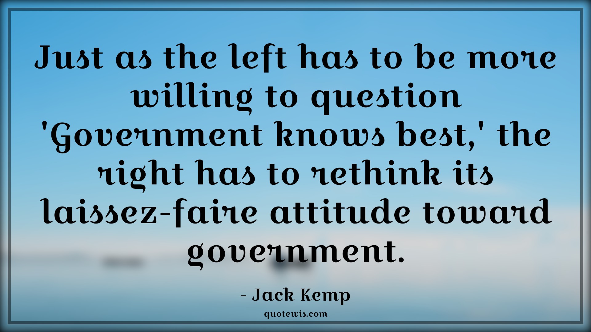 Just as the left has to be more willing to question 'Government knows best,' the right has to rethink its laissez-faire attitude toward government. - Jack Kemp Quotes |  Attitude Quotes,