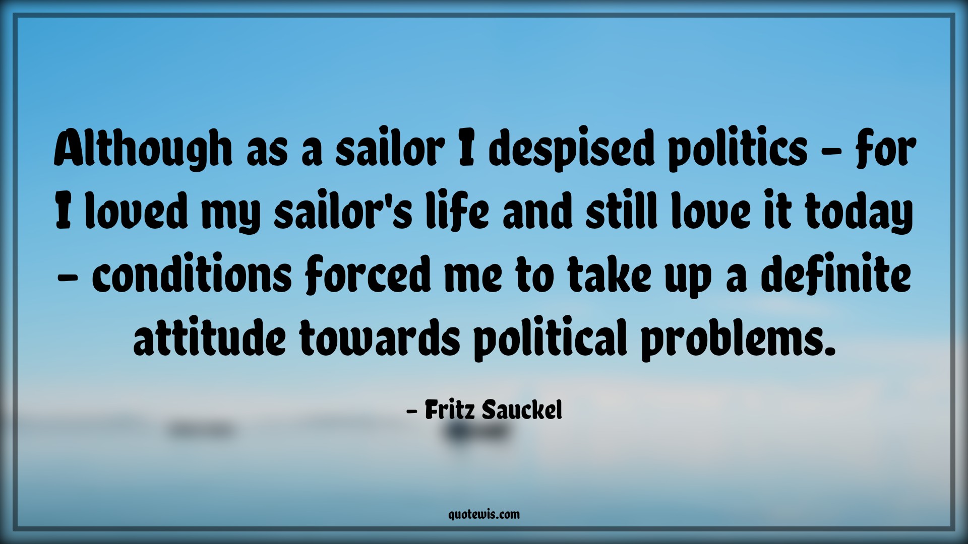 Although as a sailor I despised politics - for I loved my sailor's life and still love it today - conditions forced me to take up a definite attitude towards political problems. - Fritz Sauckel Quotes |  Attitude Quotes,