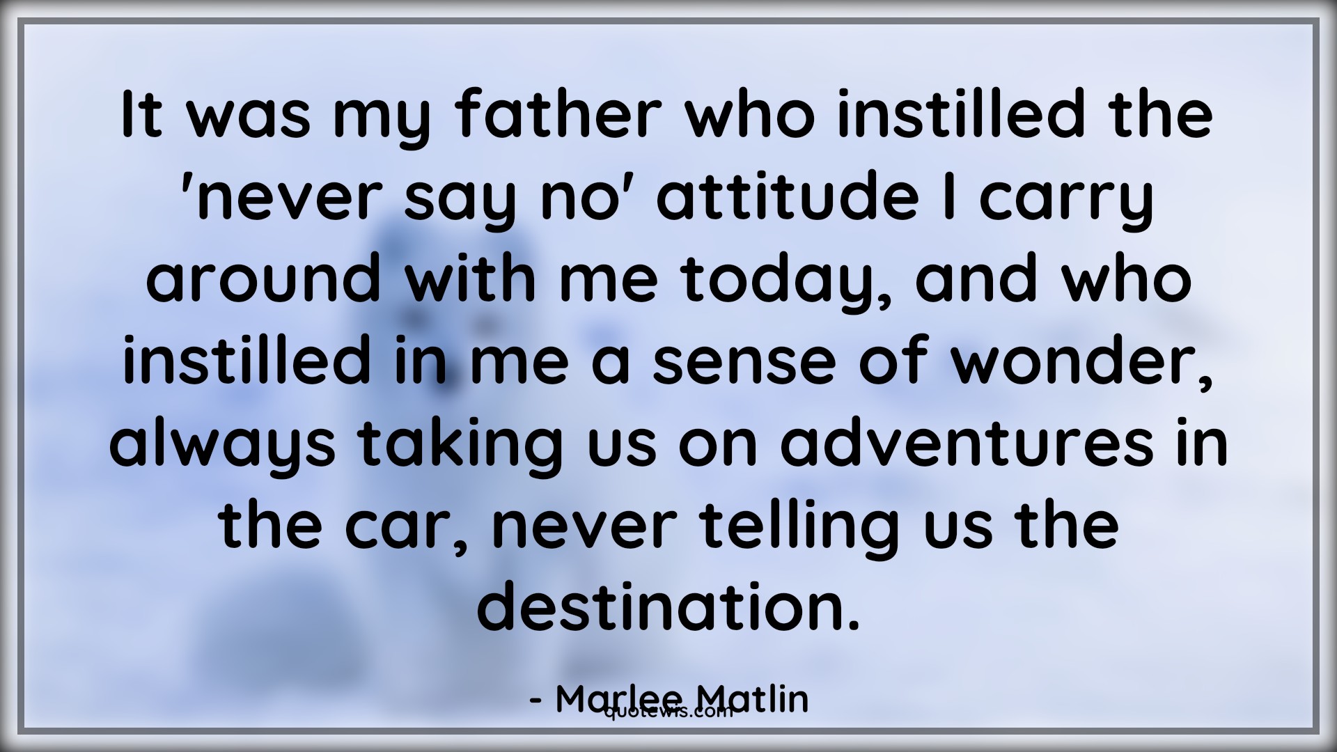 It was my father who instilled the 'never say no' attitude I carry around with me today, and who instilled in me a sense of wonder, always taking us on adventures in the car, never telling us the destination. - Marlee Matlin Quotes |  Attitude Quotes,