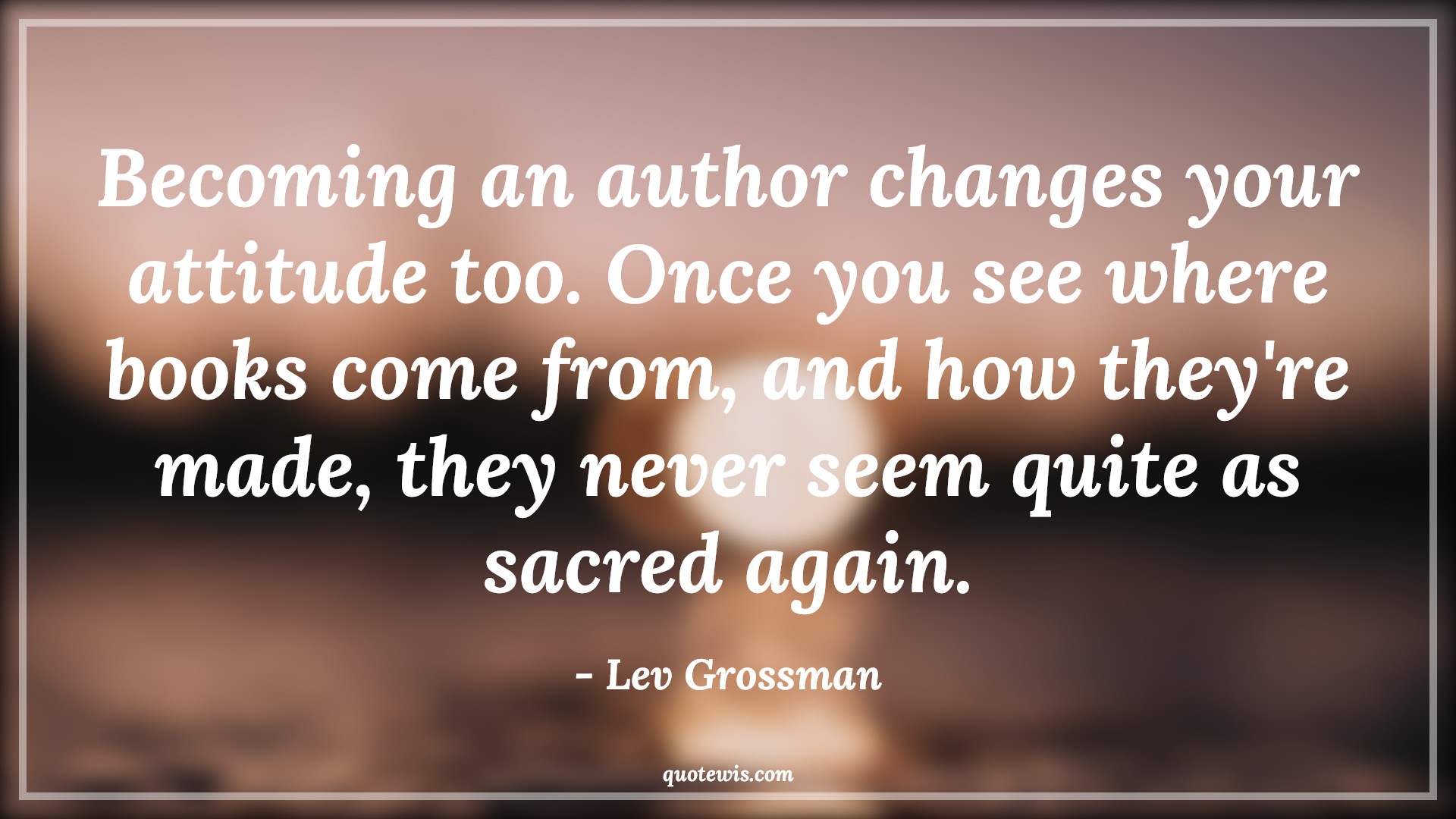 Becoming an author changes your attitude too. Once you see where books come from, and how they're made, they never seem quite as sacred again. - Lev Grossman Quotes |  Attitude Quotes,