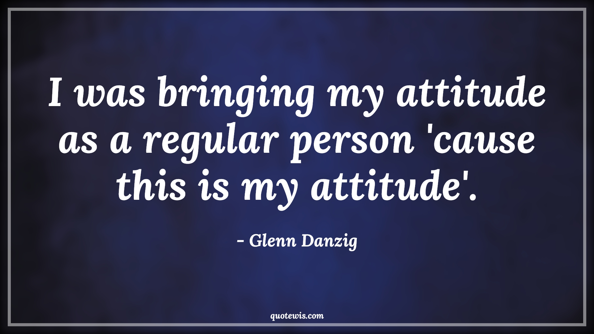 I was bringing my attitude as a regular person 'cause this is my attitude'. - Glenn Danzig Quotes |  Attitude Quotes,